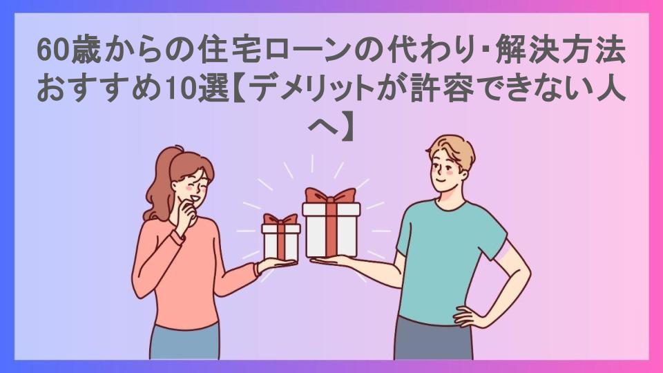 60歳からの住宅ローンの代わり・解決方法おすすめ10選【デメリットが許容できない人へ】